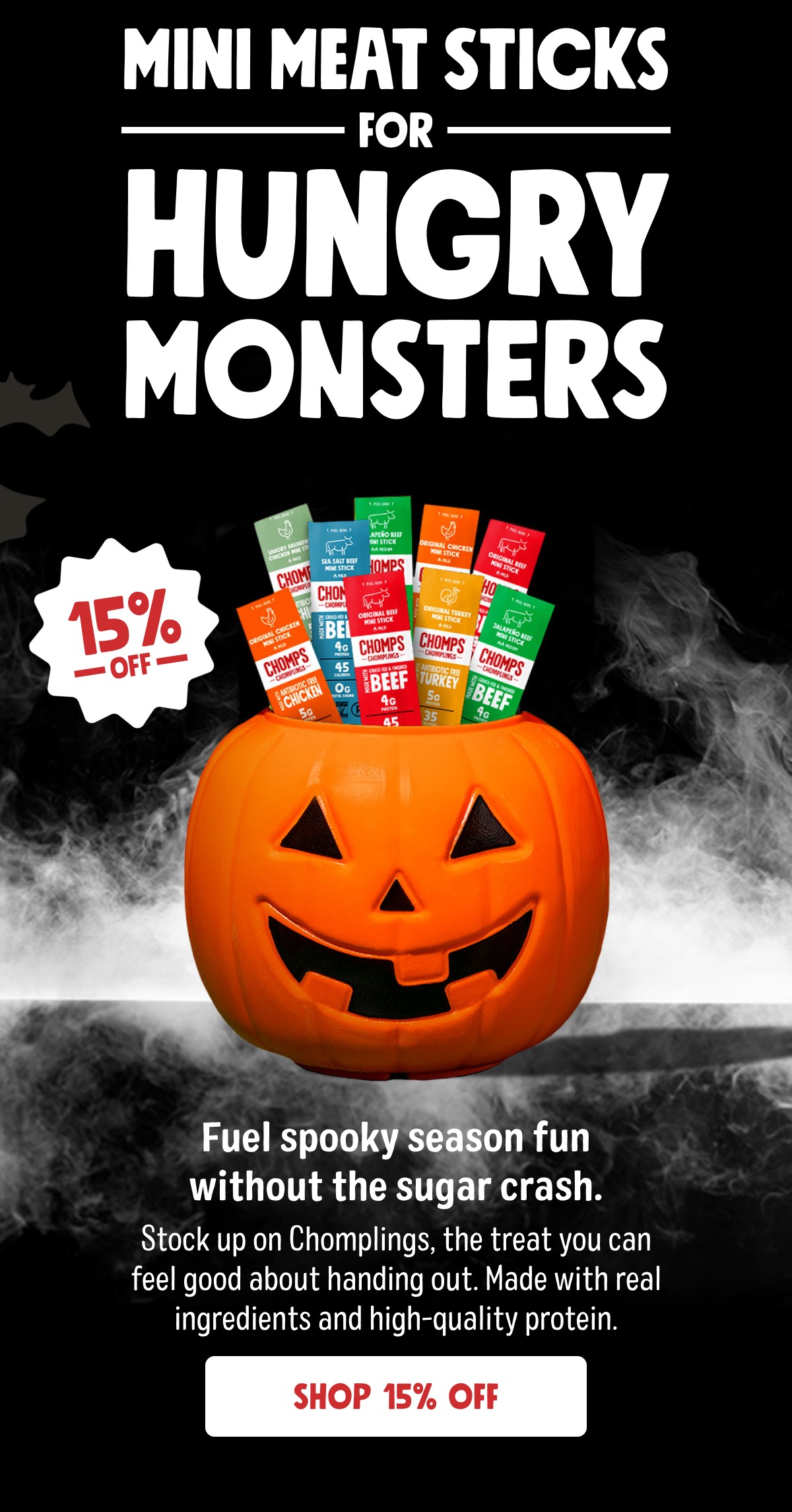 Mini Meat Sticks For Hungry MONSTERS 15% off Fuel spooky season fun without the sugar crash. Stock up on Chomplings, the treat you can feel good about handing out. Made with real ingredients and high-quality protein. Shop 15% Off