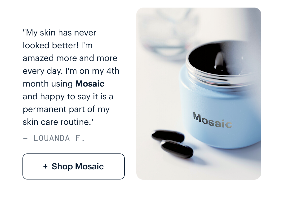 "My skin has never looked better! I'm amazed more and more every day. I'm on my 4th month using Mosaic and happy to say it is a permanent part of my skin care routine." - Louanda F. I Shop Mosaic