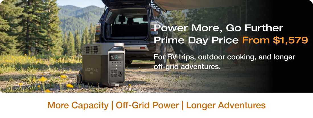 "Power More, Go Further Prime Day Price From $1,579 For RV trips, outdoor cooking, and longer off-grid adventures." More Capacity | Off-Grid Power | Longer Adventures	