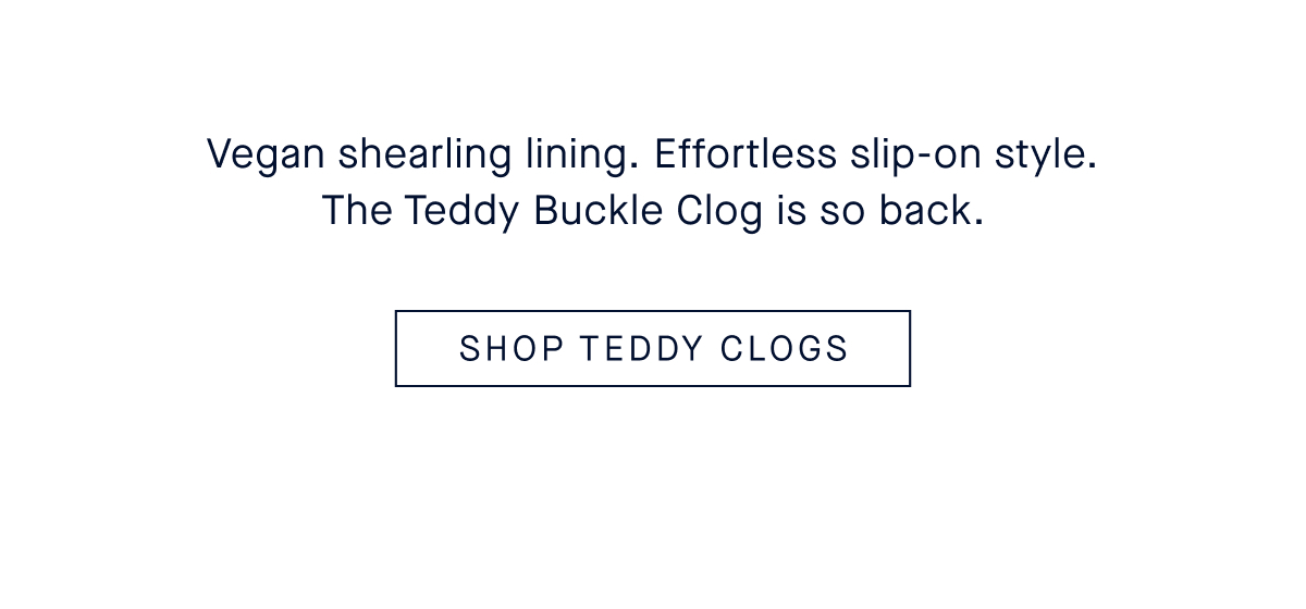 Vegan shearling lining. Effortless slip-on style. The Teddy Buckle Clog is so back. CTA SHOP TEDDY CLOGS