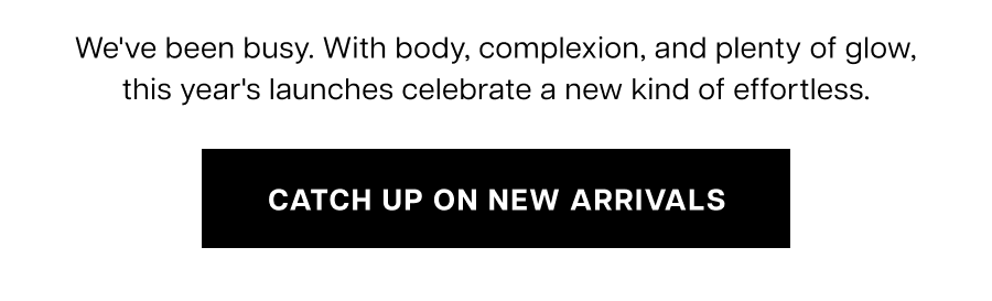 We've been busy. With body, complexion, and plenty of glow, this year's launches celebrate a new kind of effortless.