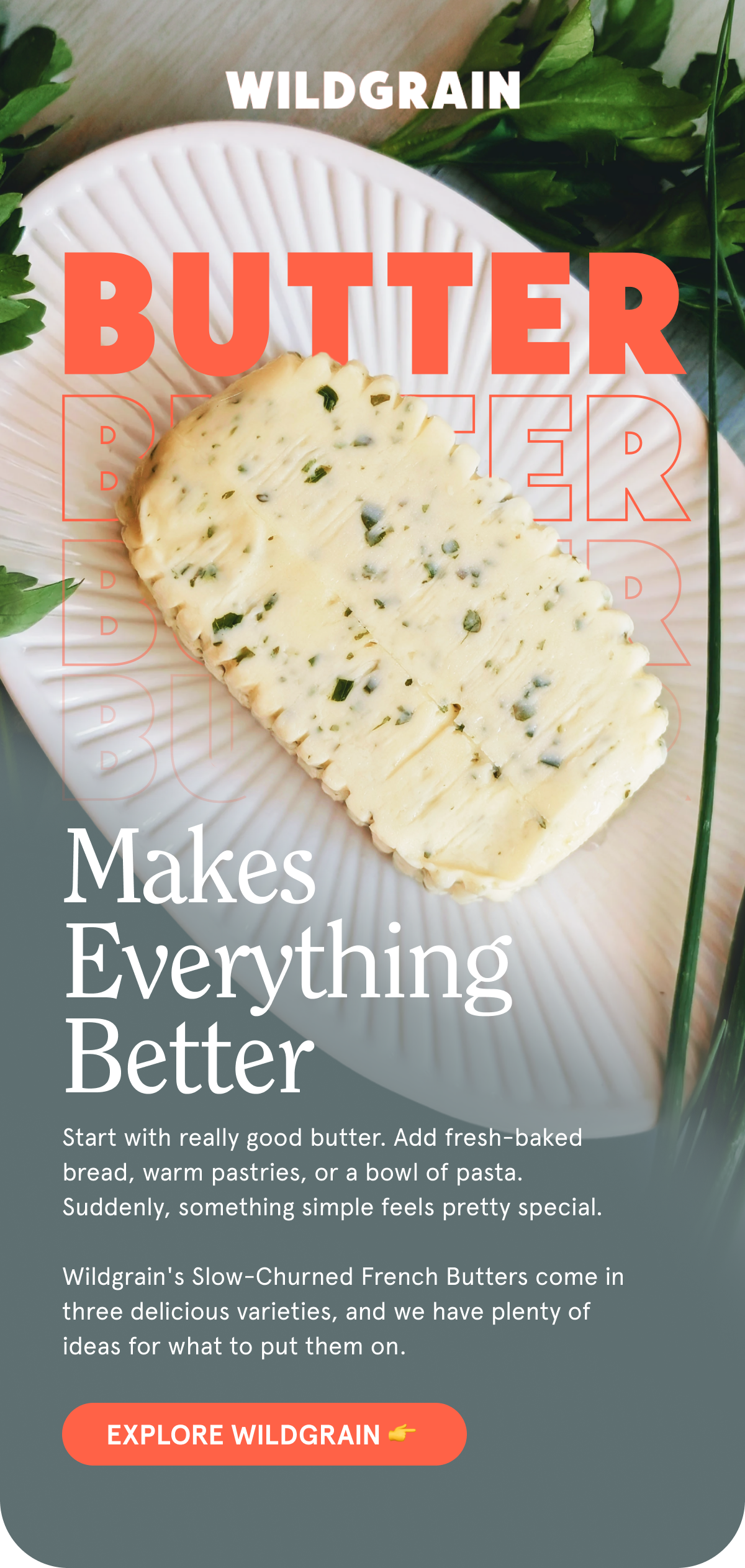 Butter Makes Everything Better 🧈 Start with really good butter. Add fresh-baked bread, warm pastries, or a bowl of pasta. Suddenly, something simple feels pretty special.   Wildgrain's Slow-Churned French Butters come in three delicious varieties, and we have plenty of ideas for what to put them on. EXPLORE WILDGRAIN 👉