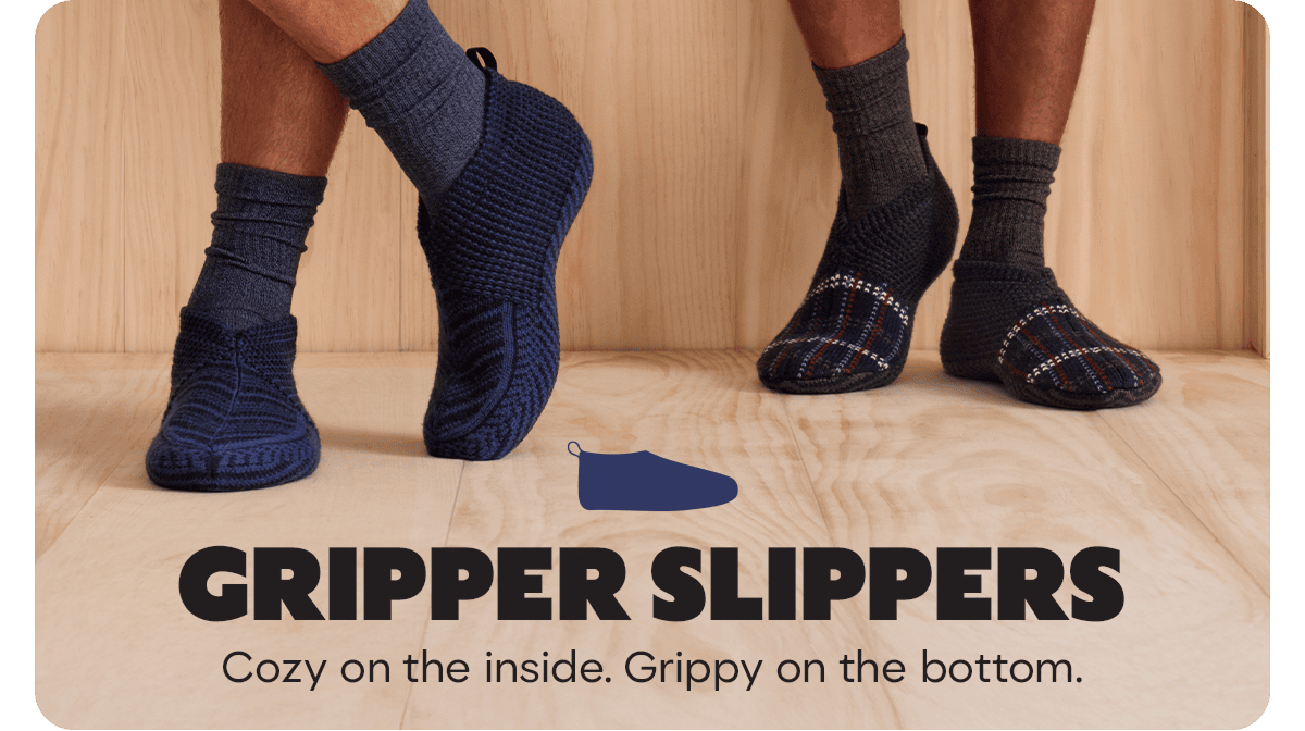 GRIPPER SLIPPERS. Cozy on the inside. Grippy on the bottom.