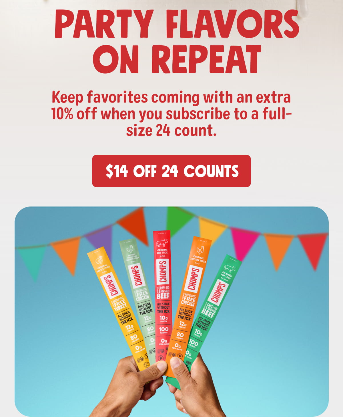PARTY FLAVORS ON REPEAT | Keep favorites coming with an extra 10% off when you subscribe to a full-size 24 count. $14 OFF 24 COUNTS