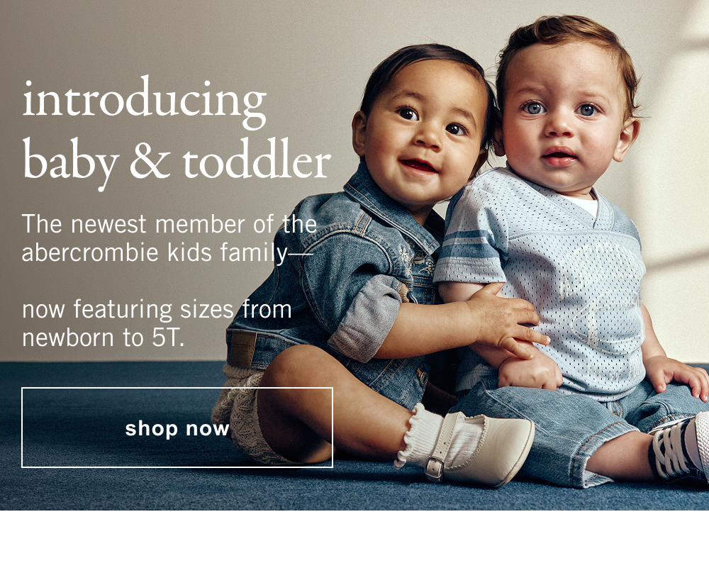 introducing baby & toddler. The newest member of the abercrombie kids family&mdash;   now featuring sizes from newborn to 5T.