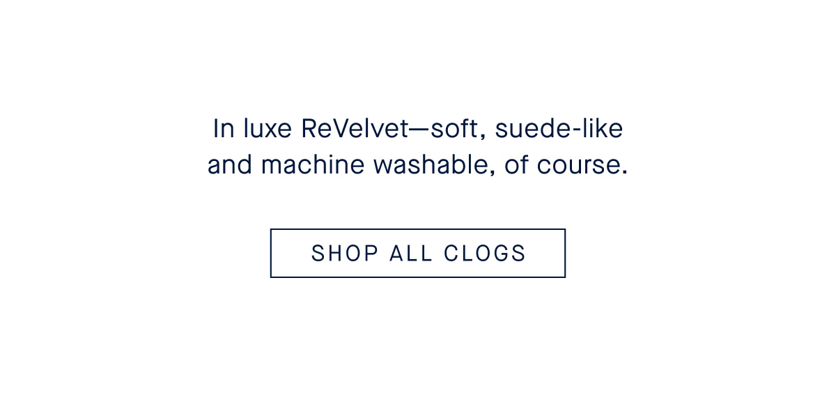 In luxe ReVelvet&mdash;soft, suede-like and machine washable, of course. SHOP ALL CLOGS