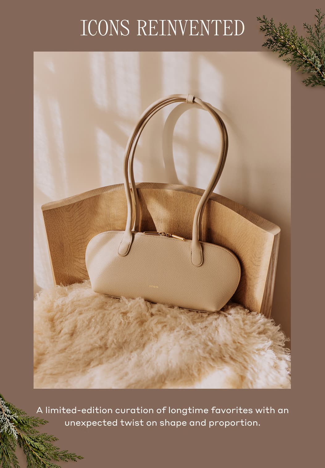 ICONS REINVENTED A limited-edition curation of longtime favorites with an unexpected twist on shape and proportion.