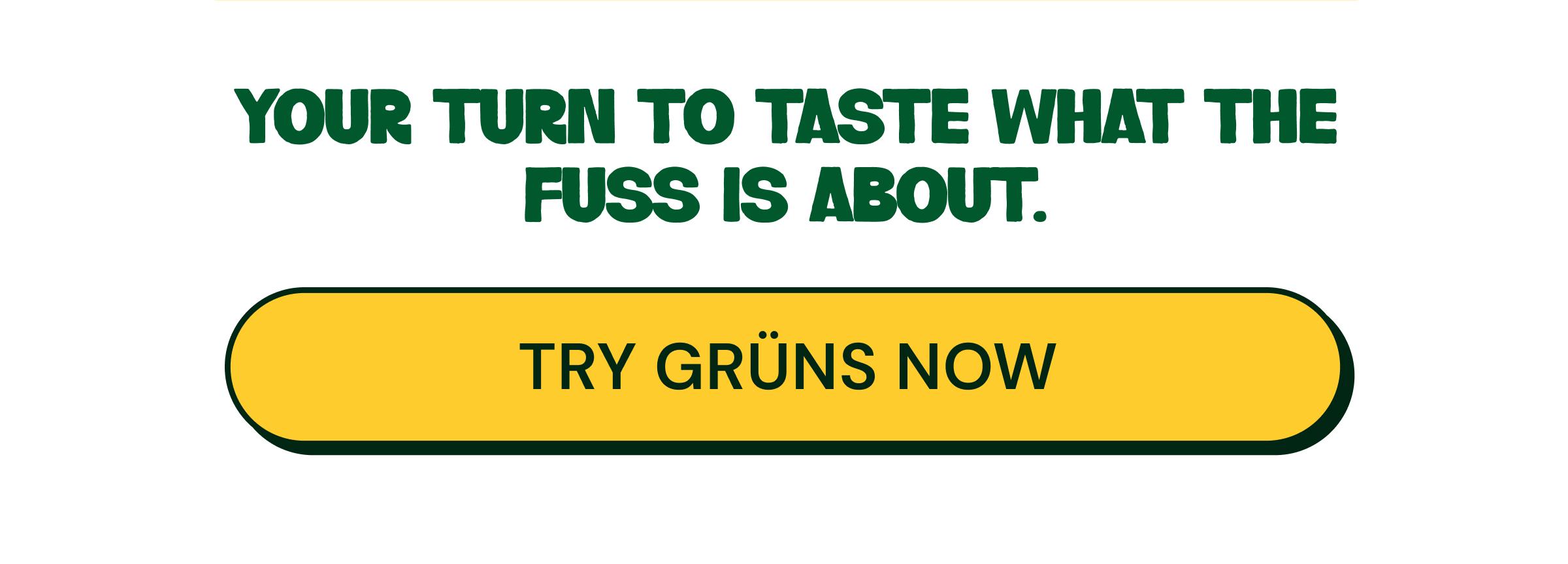 Your Turn to Taste What the Fuss is about. Button: Try Gr&uuml;ns Now