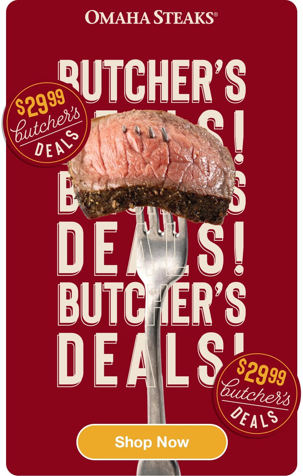 OMAHA STEAKS&reg;

$2999
BUTCHER'S
DEALS
$2999
BUTCHER'S DEALS

Shop Now
