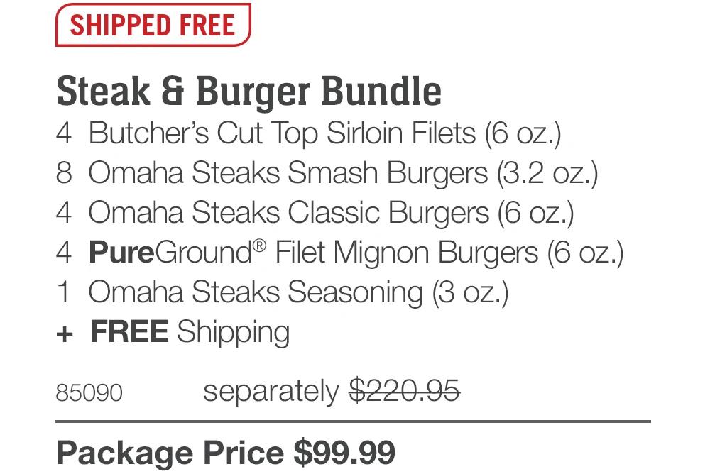 SHIPPED FREE
Steak & Burger Bundle
4 Butcher's Cut Top Sirloin Filets (6 oz.)
8 Omaha Steaks Smash Burgers (3.2 oz.)
4 Omaha Steaks Classic Burgers (6 oz.)
4 PureGround&reg; Filet Mignon Burgers (6 oz.)
1 Omaha Steaks Seasoning (3 oz.)
+ FREE Shipping
85090
separately $220.95
Package Price $99.99
