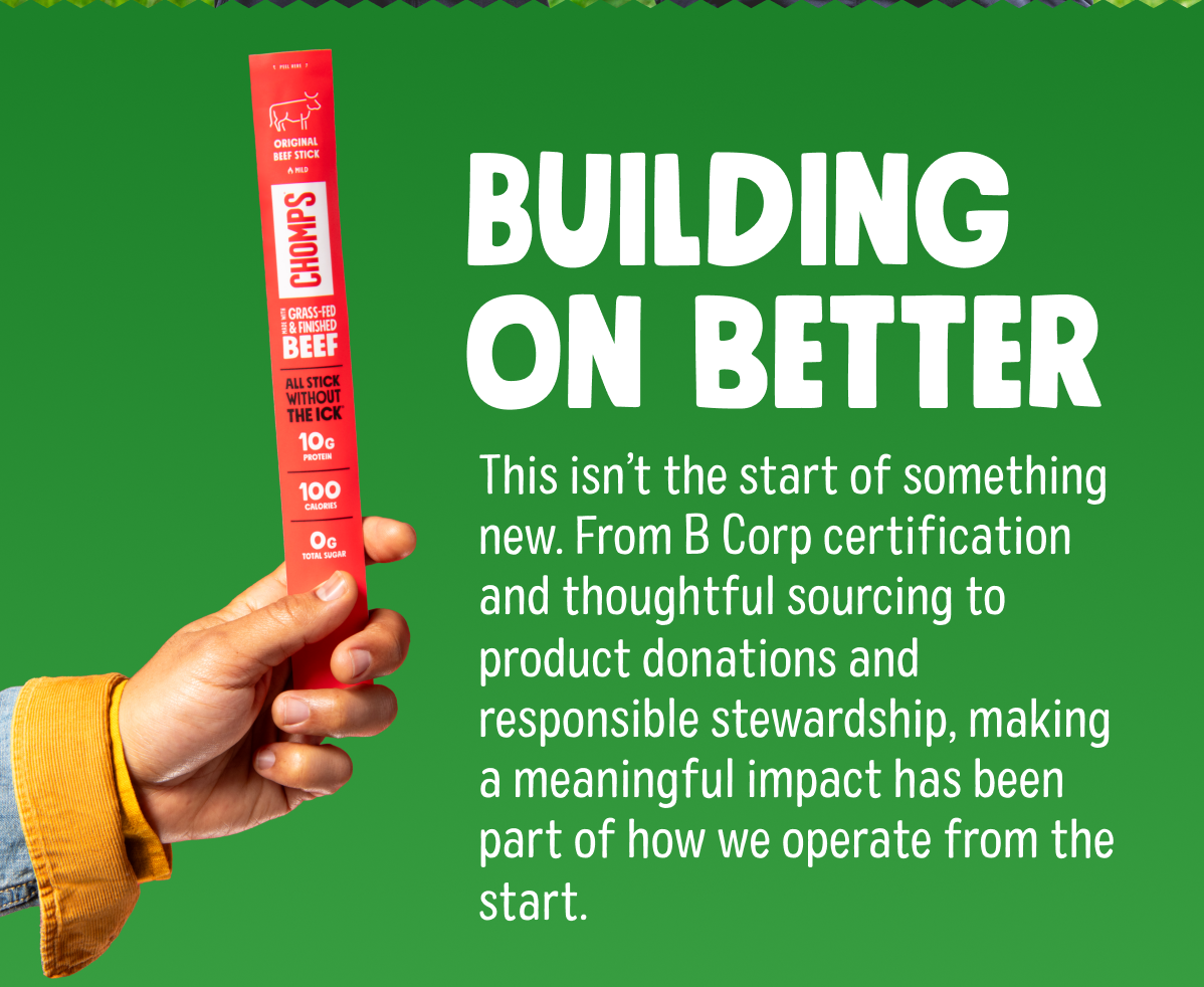 Building on better | This isn&rsquo;t the start of something new. From B Corp certification and thoughtful sourcing to product donations and responsible stewardship, making a meaningful impact has been part of how we operate from the start.&nbsp;