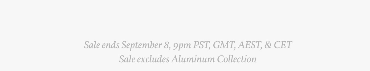 Sale ends September 8, 9pm PST, GMT, AEST & CET. Sale excludes Aluminum Collection.