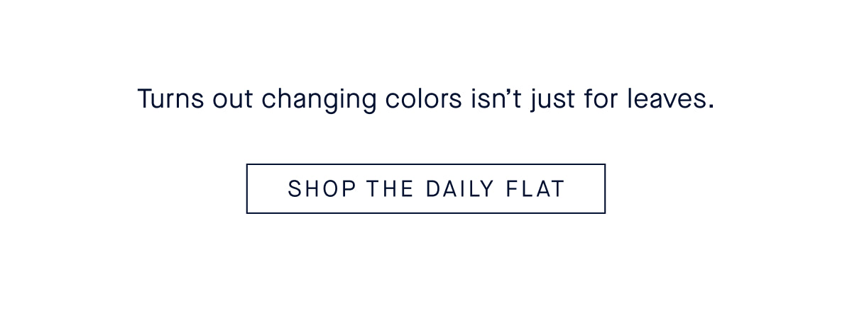 Turns out changing colors isn't just for leaves. SHOP DAILY FLAT