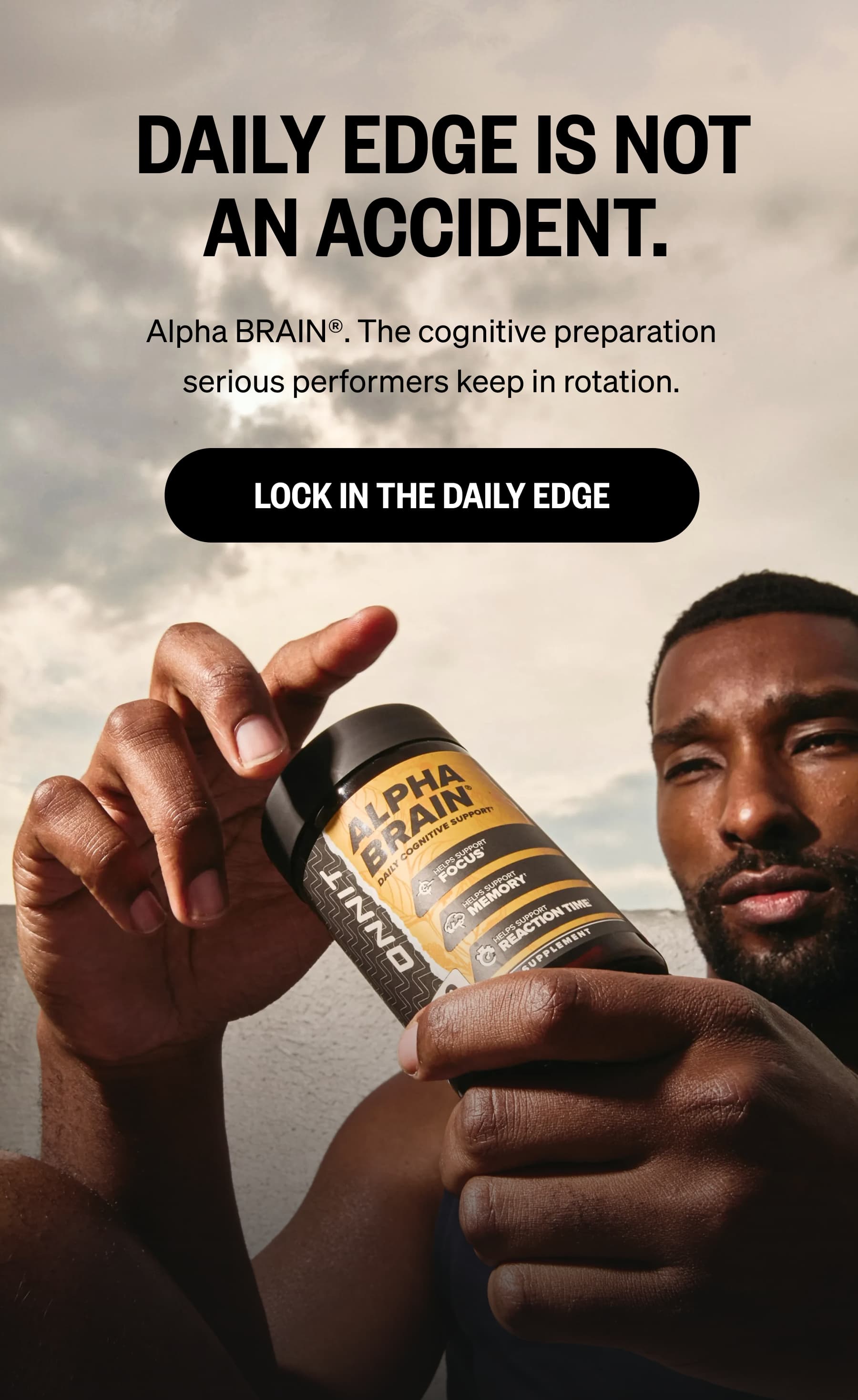  DAILY EDGE IS NOT AN ACCIDENT. Alpha BRAIN&reg;. The cognitive preparation serious performers keep in rotation. LOCK IN THE DAILY EDGE