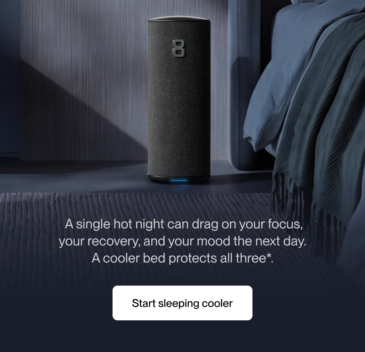 &nbsp;A single hot night can drag on your focus, your recovery, and your mood the next day. A cooler bed protects all three*.