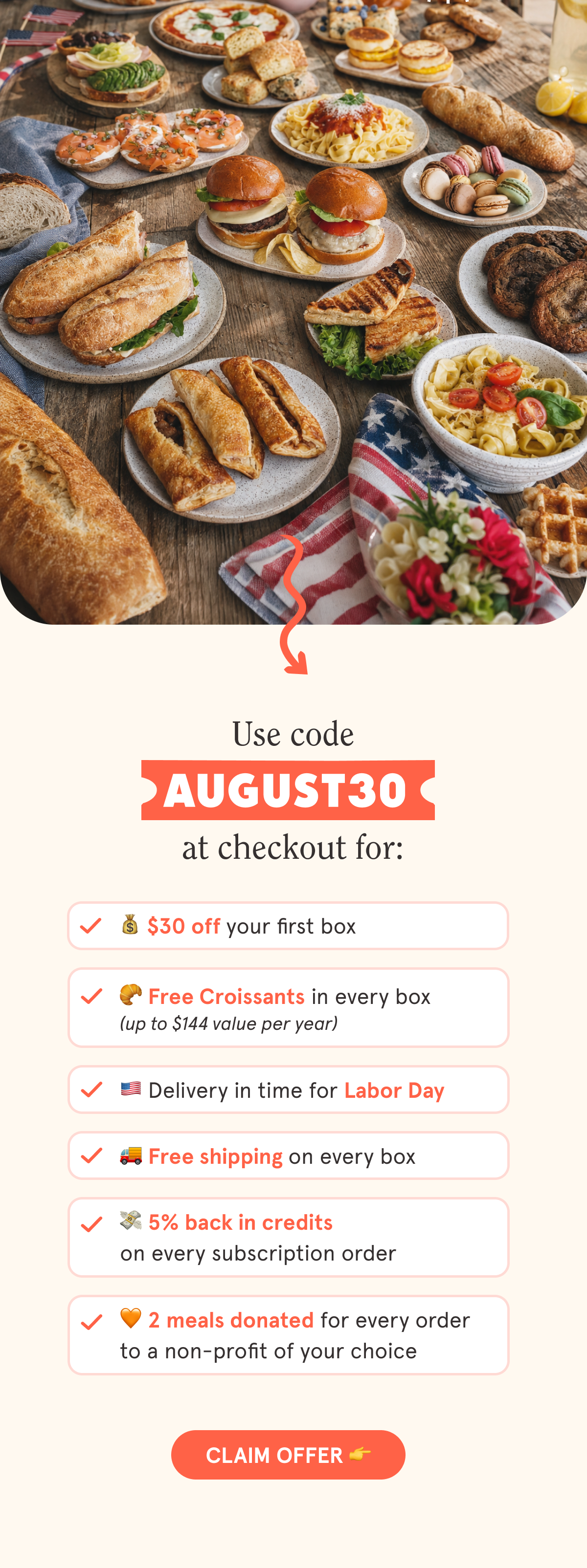Use code AUGUST30 at checkout for:  💰 $30 off your first box  🥐 Free Croissants in every box 🇺🇲 Delivery in time for Labor Day  🚚 Free shipping on every box  💳 5% back in credits on every subscription order  🧡 2 meals are donated with every order to a non-profit of your choice  CTA: CLAIM OFFER  👉