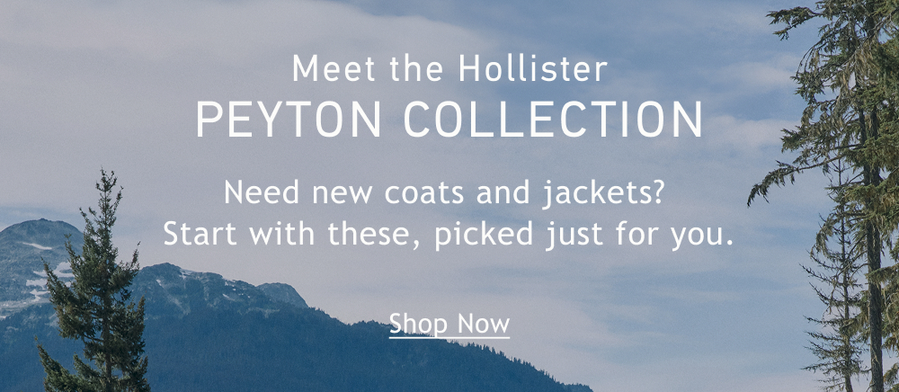Meet the Hollister Peyton Collection  Need new coats and jackets? Start with these, picked just for you.  <Shop Now>