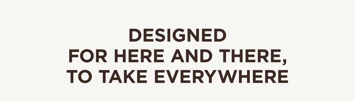 Designed For Here and There, To Take Everywhere