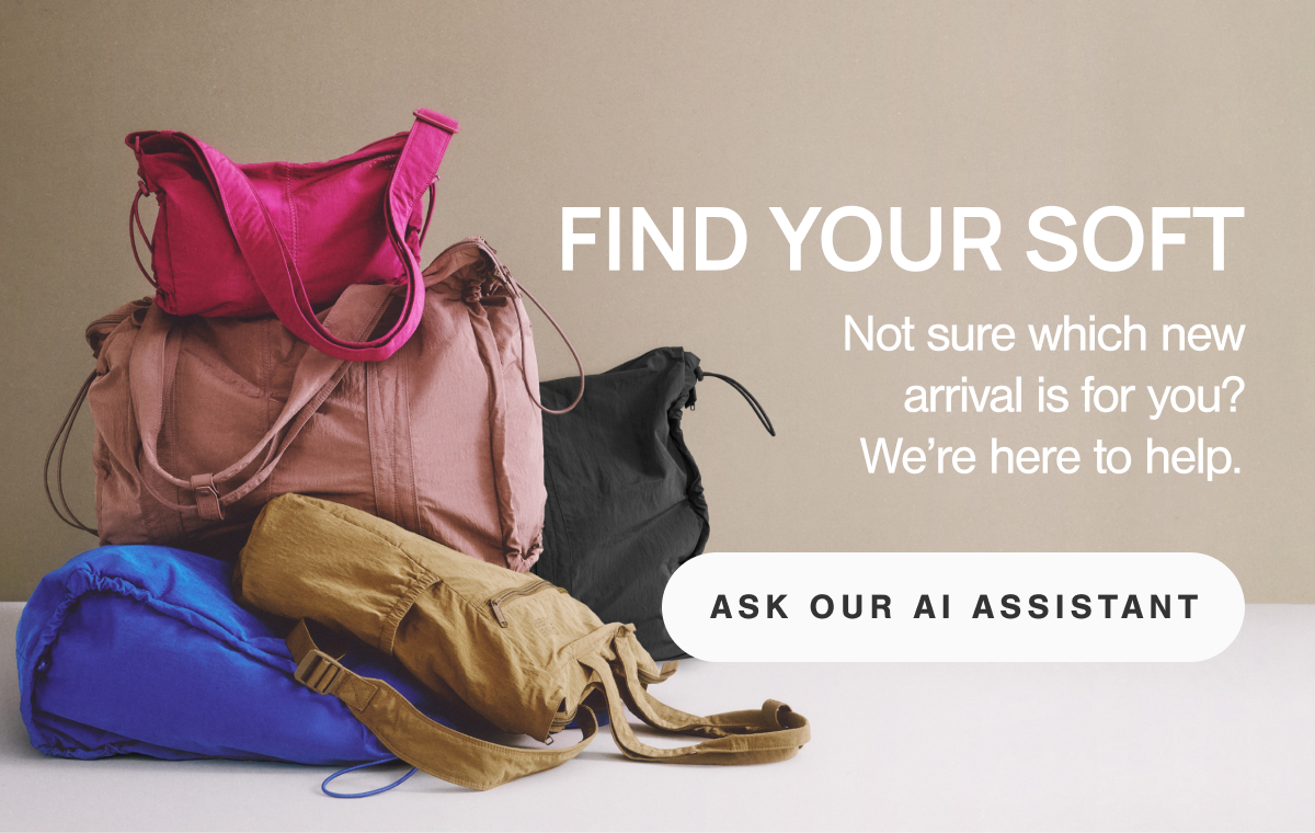 Find Your Soft. Not sure which new arrival is for you? We&rsquo;re here to help. Ask our AI Assistant.