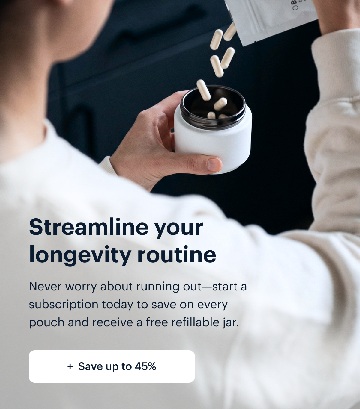 Streamline your longevity routine I Never worry about running out&mdash;start a subscription today to save on every pouch and receive a free refillable jar. I Save up to 45%