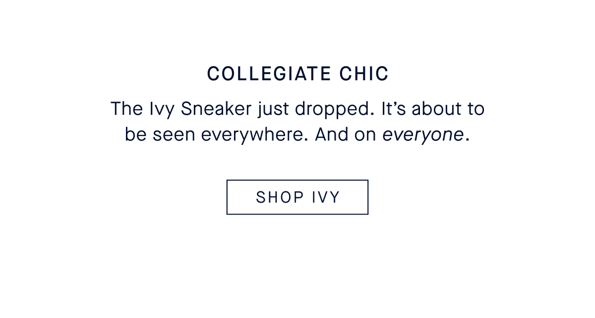 COLLEGIATE CHIC Body The Ivy Sneaker just dropped. It&rsquo;s about to be seen everywhere. And on everyone. SHOP IVY