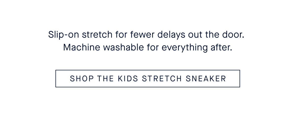 Slip-on stretch for fewer delays out the door. Machine washable for everything after. SHOP THE KIDS STRETCH SNEAKER