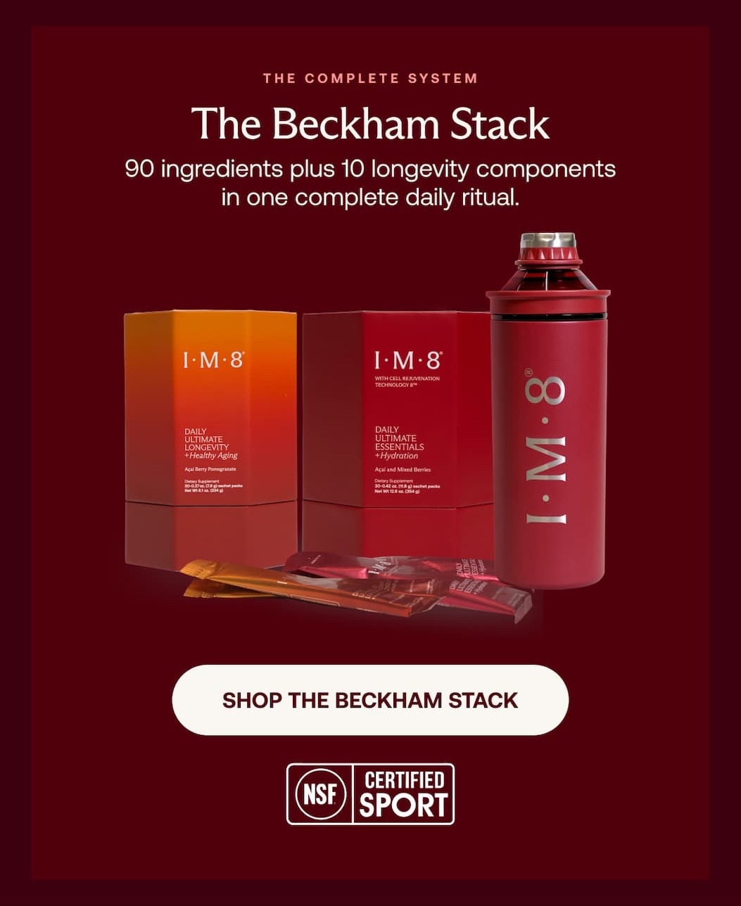 The complete system The Beckham Stack 90 ingredients plus 10 longevity components in one complete daily ritual. SHOP THE BECKHAM STACK