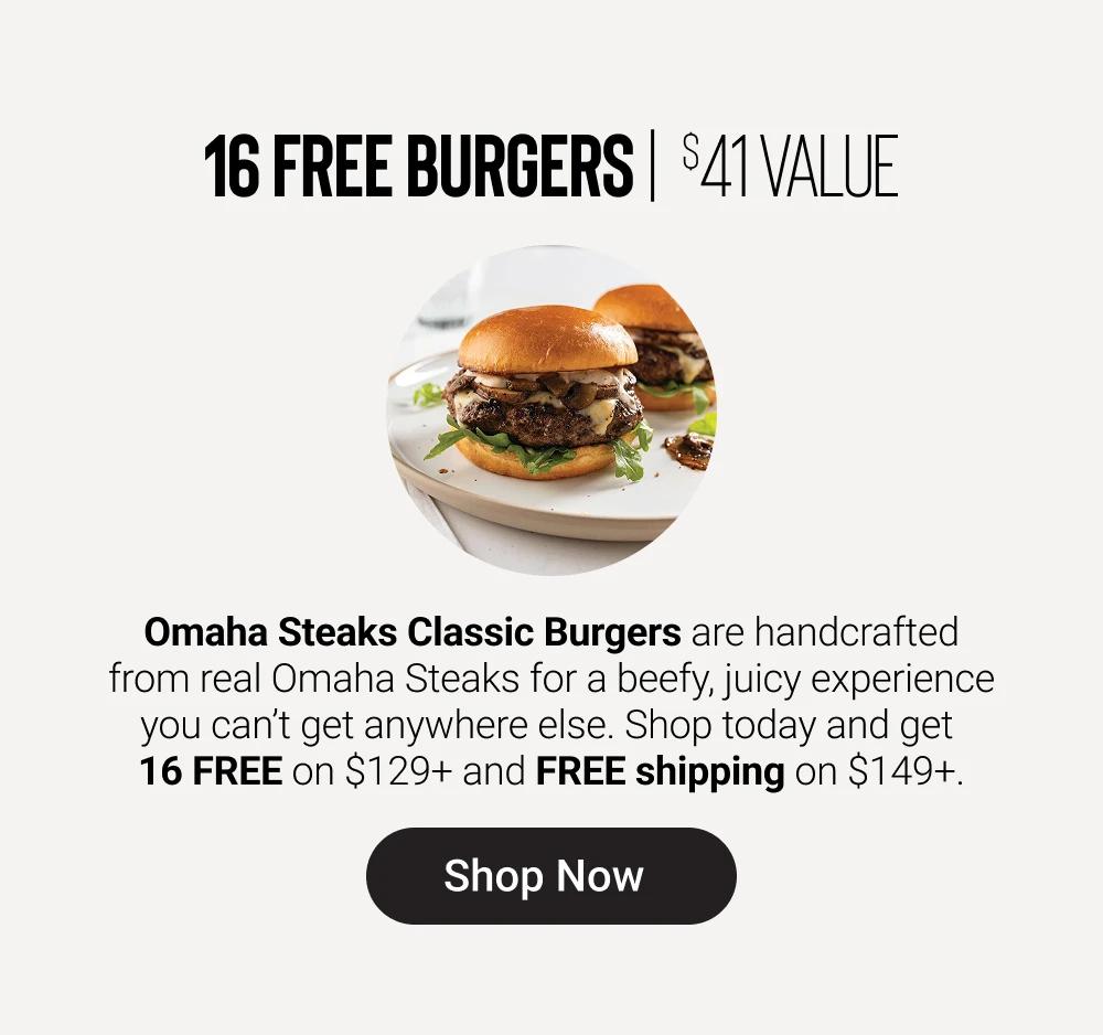 16 FREE BURGERS | $41 VALUE

Omaha Steaks Classic Burgers are handcrafted from real Omaha Steaks for a beefy, juicy experience you can&rsquo;t get anywhere else. Shop today and get 16 FREE on $129+ and FREE shipping on $149+.