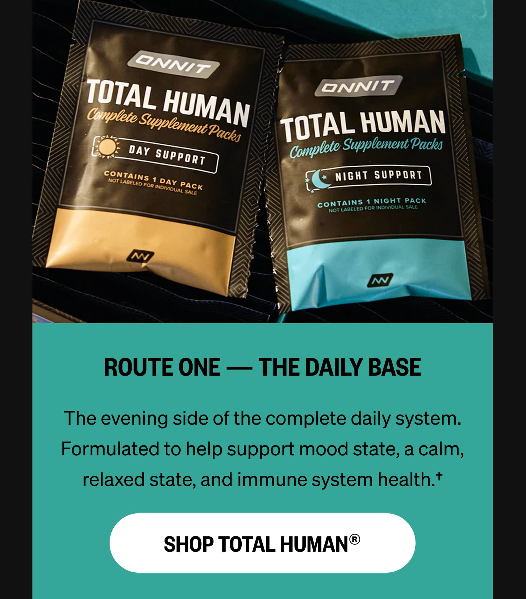 ROUTE ONE &mdash; THE DAILY BASE The evening side of the complete daily system. Formulated to help support mood state, a calm, relaxed state, and immune system health.&dagger; SHOP TOTAL HUMAN&reg;