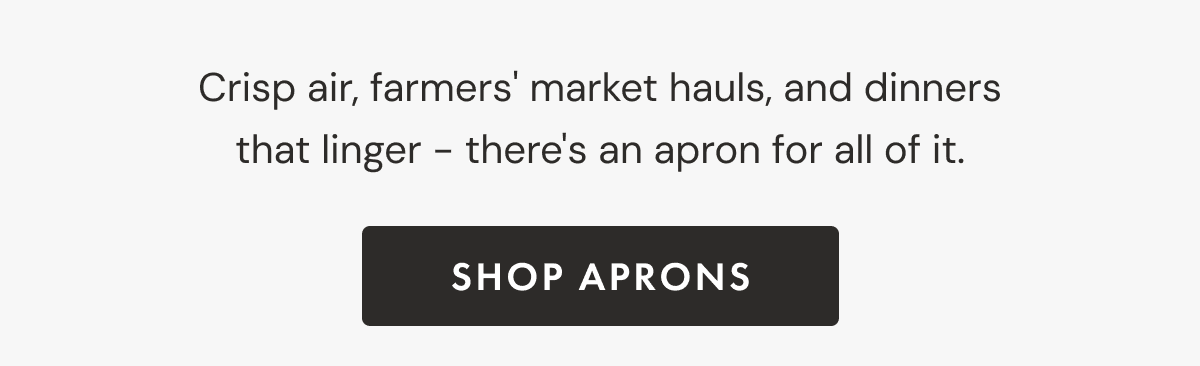 Crisp air, farmers' market hauls, and dinners that linger - there's an apron for all of it. | Shop Aprons