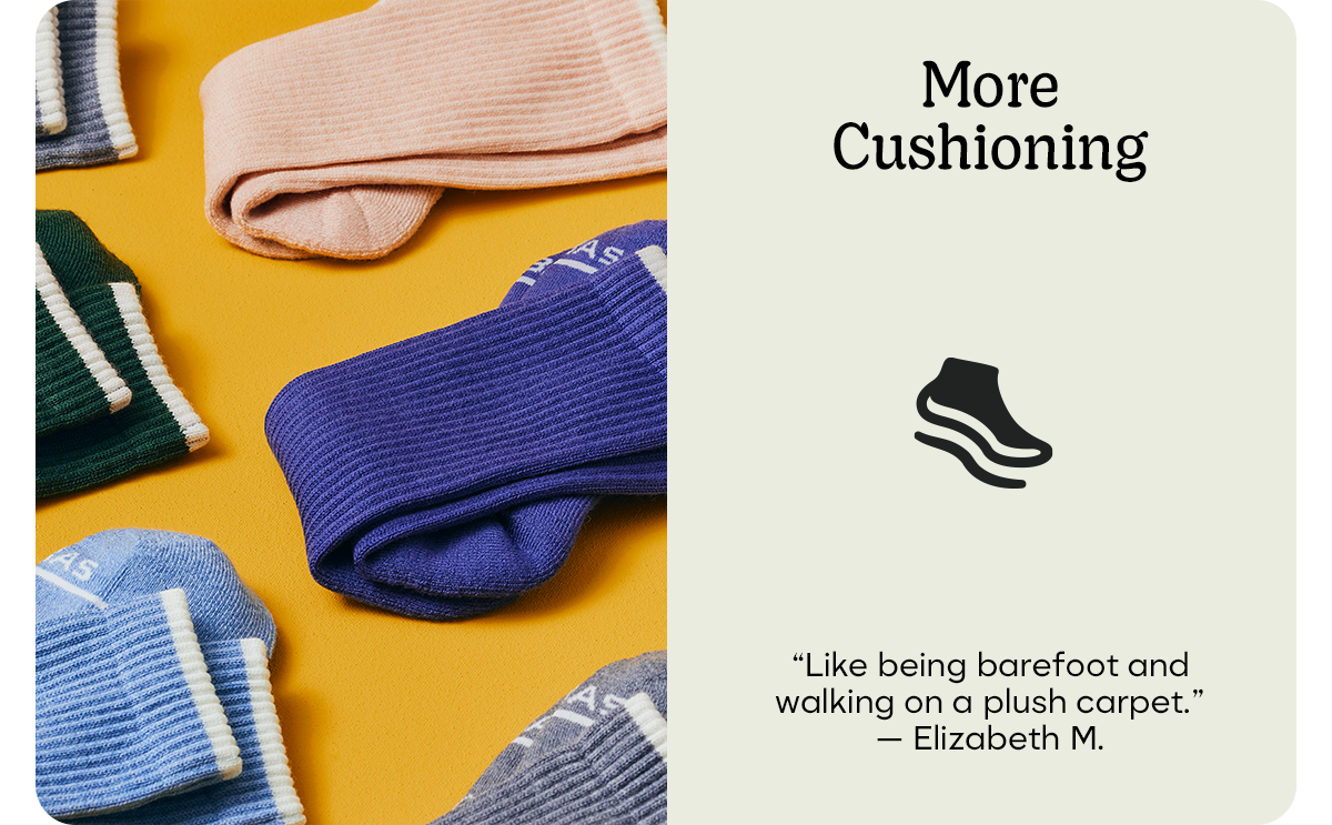 More Cushioning | 'Like being barefoot and walking on a plush carpet.' - Elizabeth M.