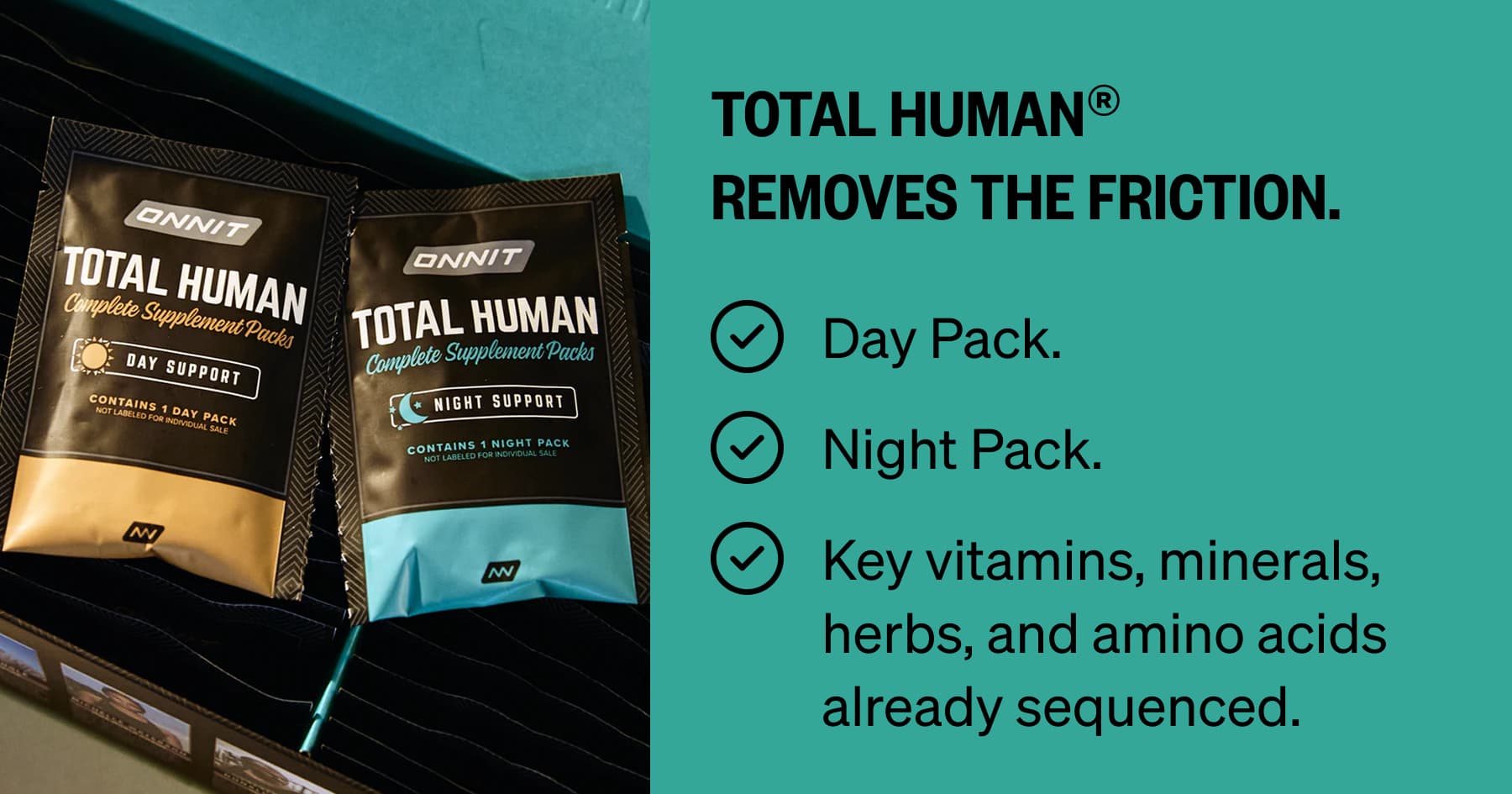 Total Human&reg; removes the friction. Day Pack.  Night Pack.  Key vitamins, minerals, herbs, and amino acids already sequenced.