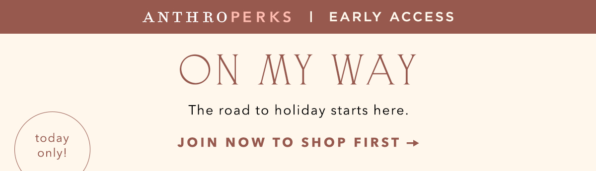 anthroperks early access, on my way, the road to holiday starts here. join now to shop first, today only!
