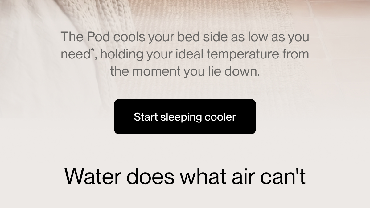 The Pod cools your bed side as low as you need*, holding your ideal temperature from the moment you lie down.