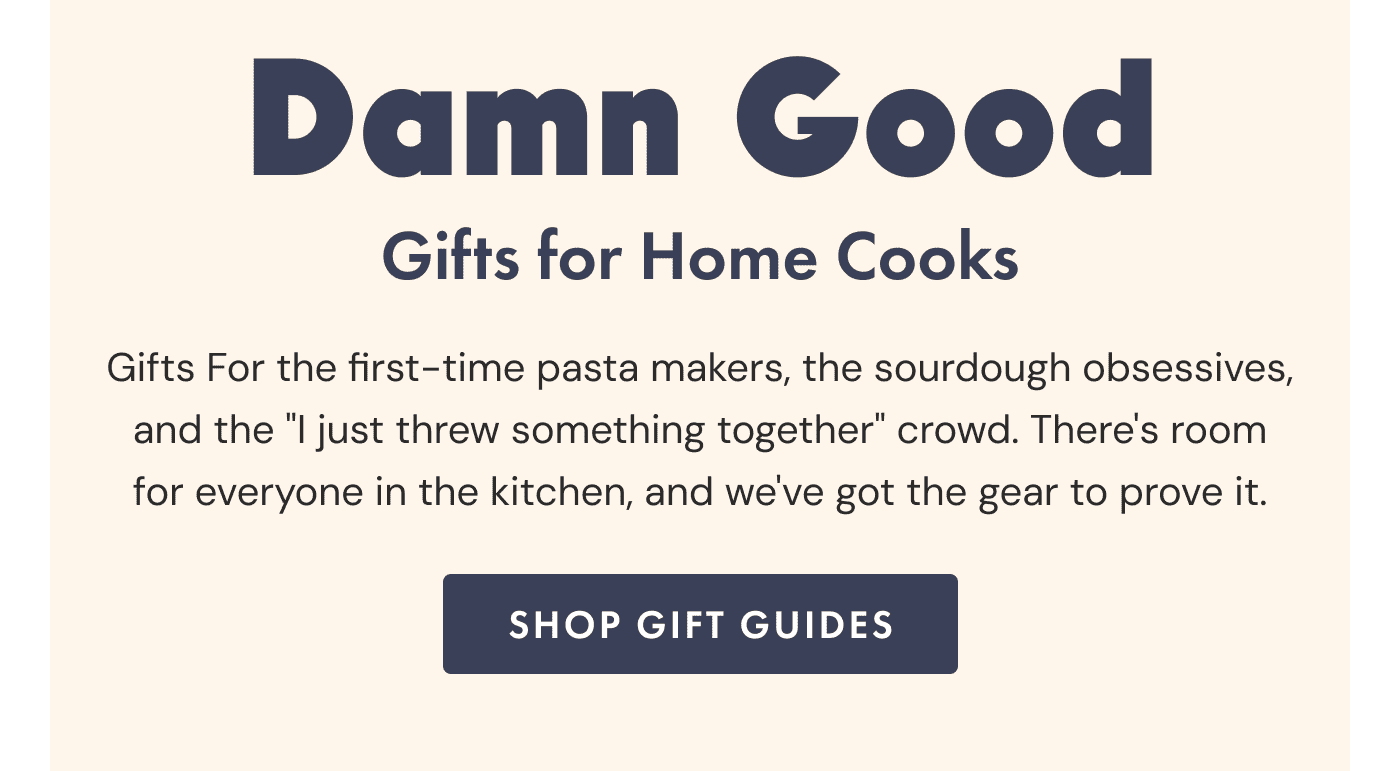 Damn Good Gifts for Home Cooks | Gifts for the first-time pasta makers, the sourdough obsessives, and the "I just threw something together" crowd. There's room for everyone in the kitchen, and we've got the gear to prove it. | Shop Gift Guides