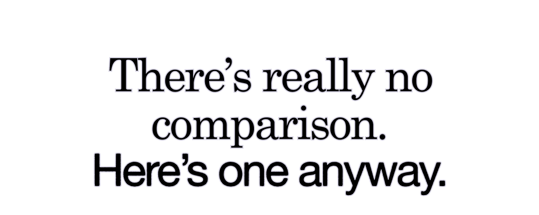 There&rsquo;s really no comparison. Here&rsquo;s one anyway.