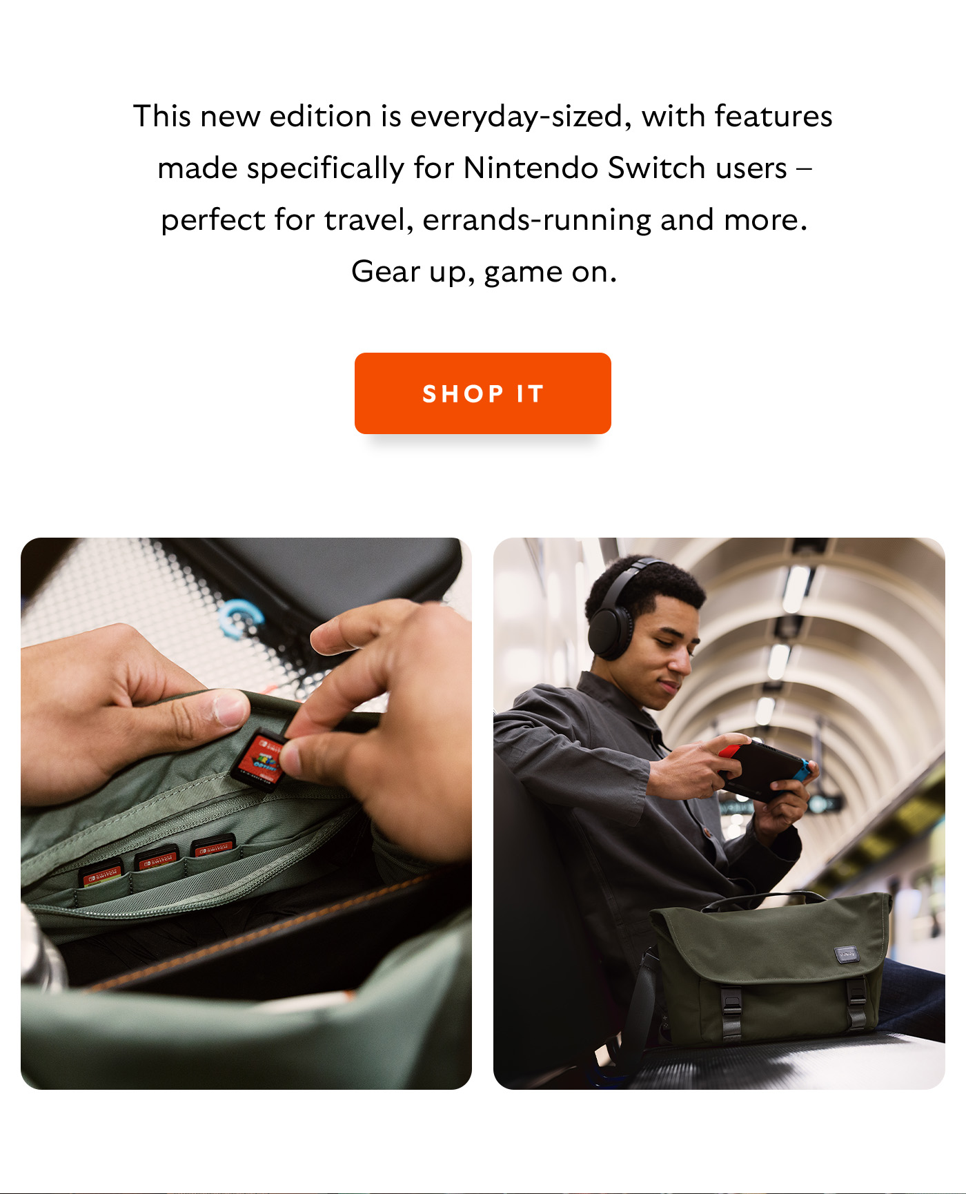 [Introduction] This new edition is everyday-sized, with features made specifically for Nintendo Switch users &ndash; perfect for travel, errands-running and more. Gear up, game on. [CTA] Shop Classic Messenger &ndash; Gaming Edition