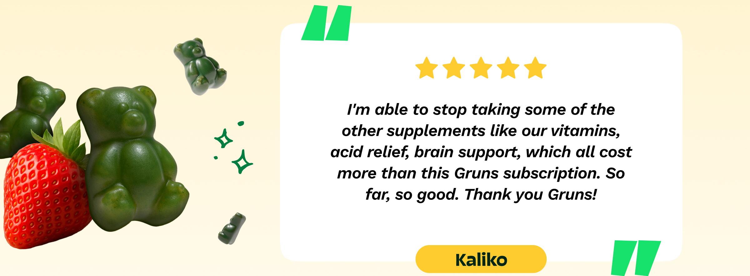 Review: "I'm Able to Stop Taking Some of the Other Supplements Like Our Vitamins, Acid Relief, Brain Support, Which All Cost More Than This Gruns Subscription. So Far, So Good. Thank You Gruns! -Kaliko"