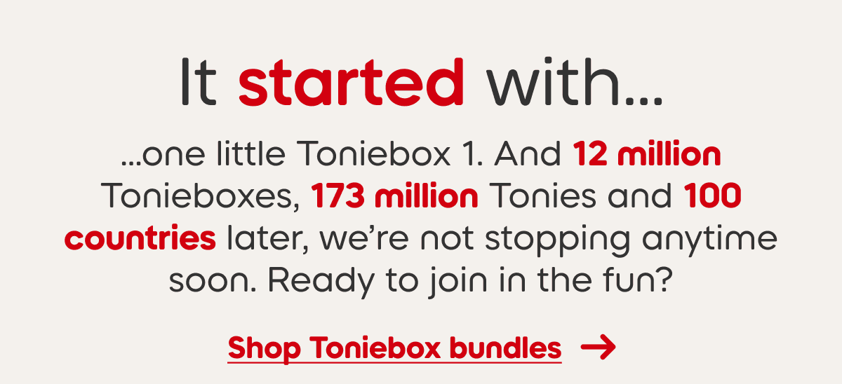 It started with one little Toniebox 1. And 12 million Tonieboxes, 173 million Tonies and 100 countries later, we&rsquo;re not stopping anytime soon. Ready to join in the fun?  