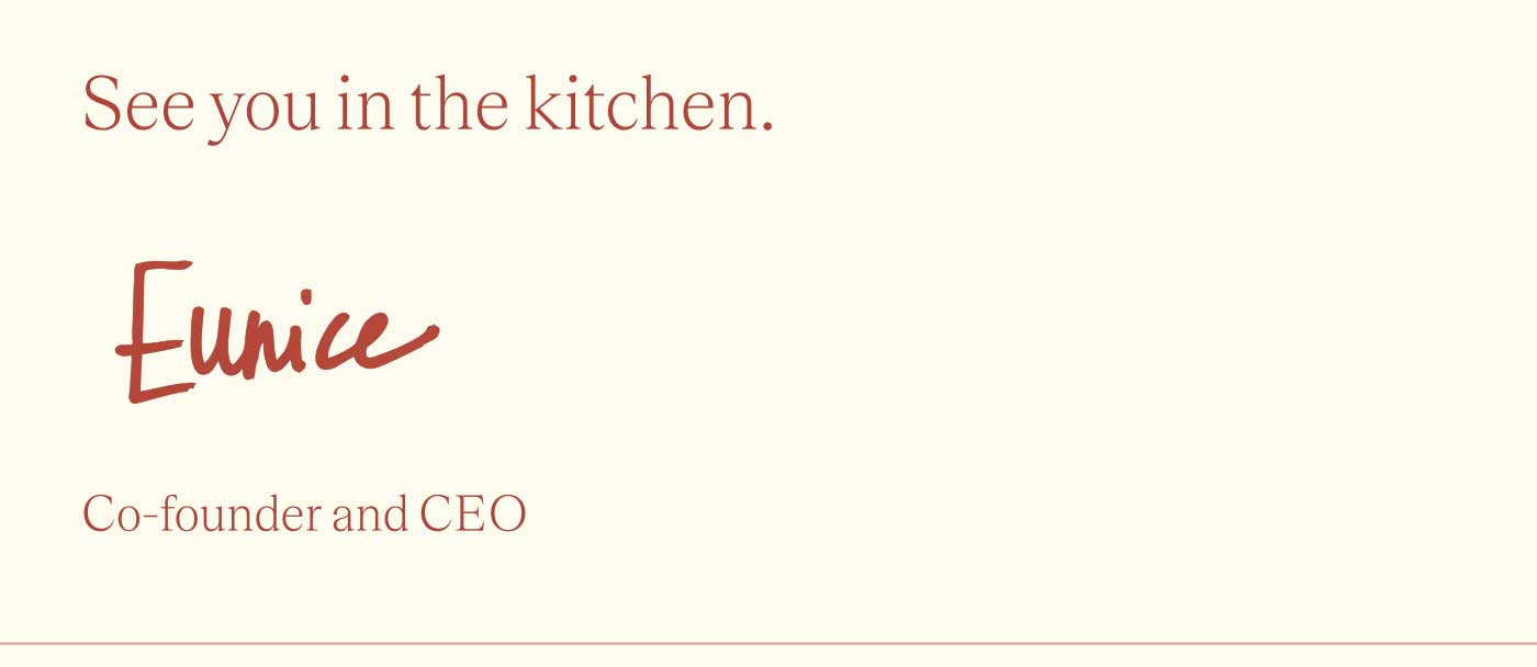 See you in the kitchen. Eunice Co-founder and CEO