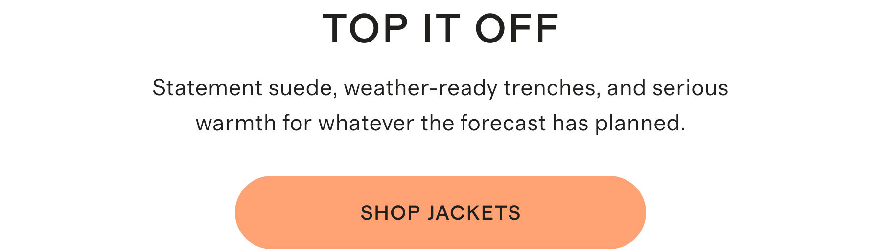 TOP IT OFF | Statement suede, weather-ready trenches, and serious warmth for whatever the forecast has planned. | SHOP JACKETS