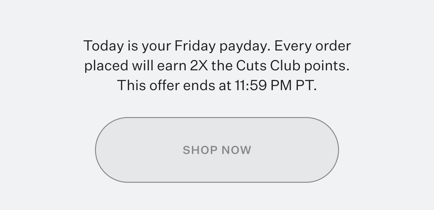 Today is your Friday payday. Every order placed will earn 2X the Cuts Club points. This offer ends at 11:59 PM PT. | Shop Now