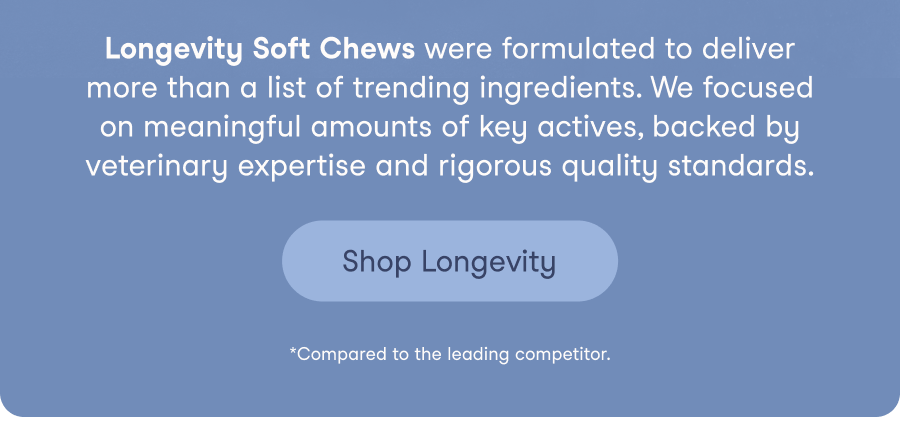 Longevity Soft Chews were formulated to deliver more than a list of trending ingredients. We focused on meaningful amounts of key actives, backed by veterinary expertise and rigorous quality standards.
