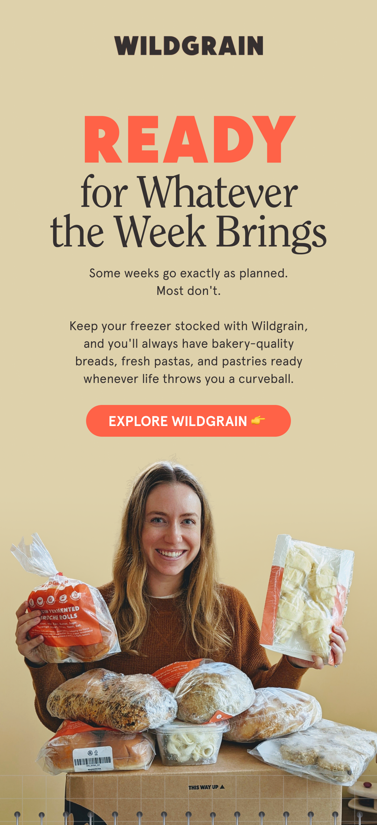 Ready for Whatever the Week Brings Some weeks go exactly as planned.   Most don't.   Keep your freezer stocked with Wildgrain, and you'll always have bakery-quality breads, fresh pastas, and pastries ready whenever life throws you a curveball. EXPLORE WILDGRAIN 👉