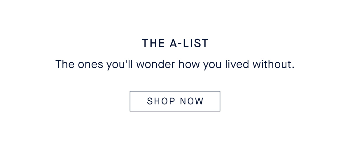 The A-List. The ones you'll wonder how you lived without. CTA: SHOP NOW