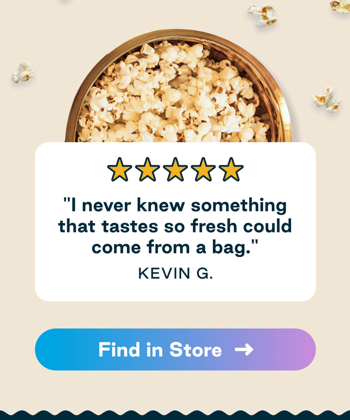 "I never knew something that tastes so fresh could come from a bag." Kevin G. Button: Find in Store