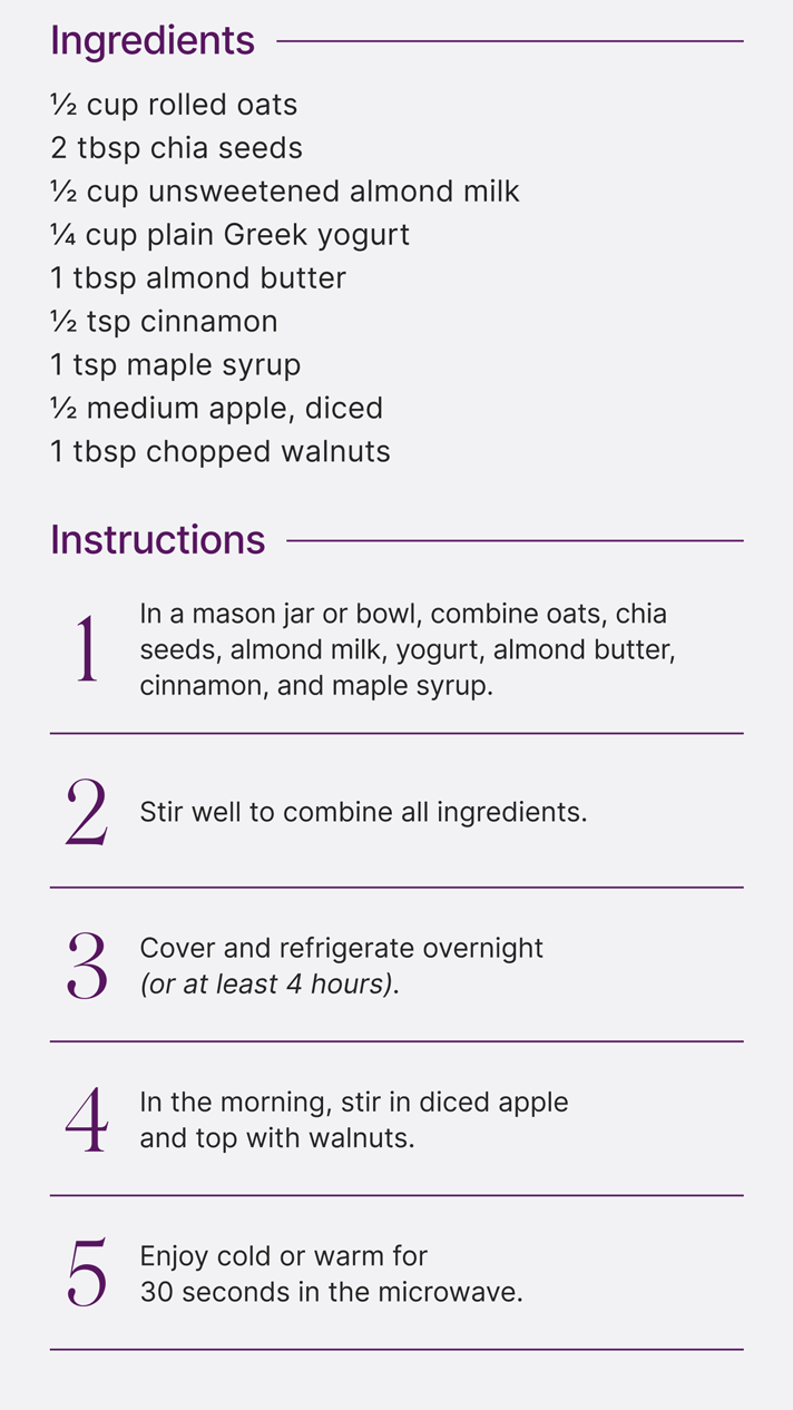 Ingredients: -1/2 cup rolled oats. -2 tbsp chia seeds. -1/2 cup unsweetened almond milk. -1/4 cup plain Greek yogurt. -1 tbsp almond butter. -1/2 tsp cinnamon. -1 tsp maple syrup. -1/2 medium apple, diced. -1 tbsp chopped walnuts. Instructions: 1) In a mason jar or bowl, combine oats, chia seeds, almond milk, yogurt, almond butter, cinnamon, and maple syrup. 2) Stir well to combine all ingredients. 3) Cover and refrigerate overnight (or at least 4 hours). 4) In the morning, stir in diced apple and top with walnuts. 5) Enjoy cold or warm for 30 seconds in the microwave. 
