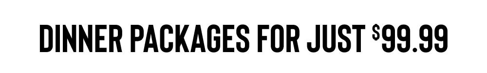 DINNER PACKAGES FOR JUST $99.99