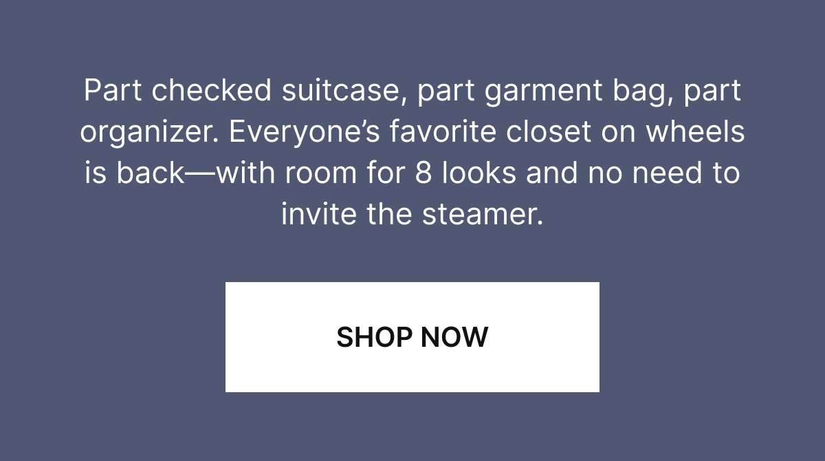 Part checked suitcase, part garment bag, part organizer. Everyone's favorite closet on wheels is back&mdash;with room for 8 looks and no need to invite the steamer.