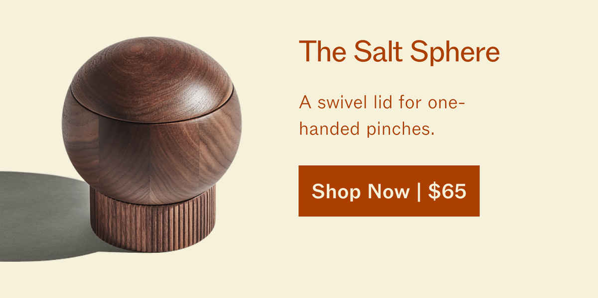The Salt Sphere. A swivel lid for one-handed pinches. A walnut salt sphere. Shop Now | $65